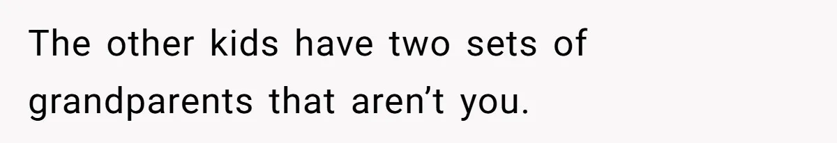 The other kids have two sets of grandparents that aren’t you.
