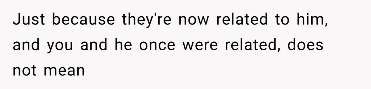 Just because they're now related to him, and you and he once were related, does not mean