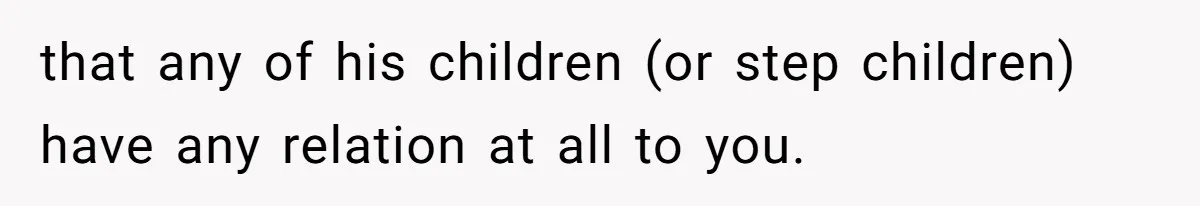 that any of his children (or step children) have any relation at all to you.