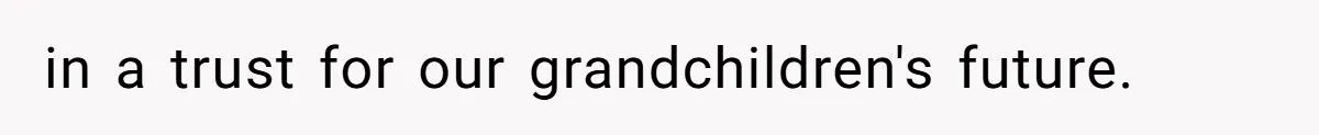 in a trust for our grandchildren's future.
