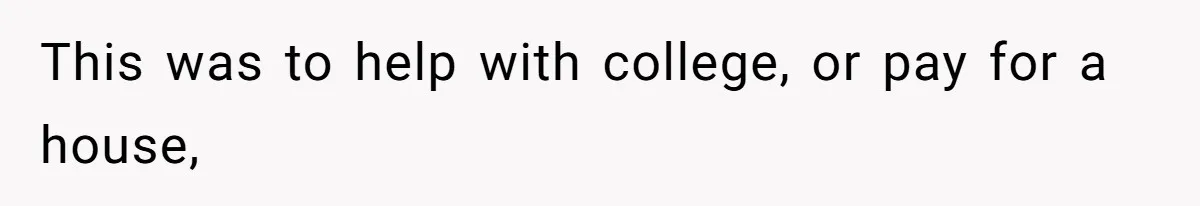 This was to help with college, or pay for a house,