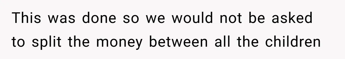 This was done so we would not be asked to split the money between all the children