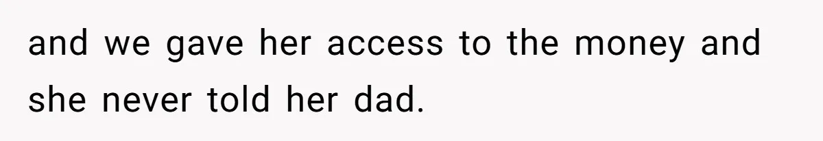 and we gave her access to the money and she never told her dad.