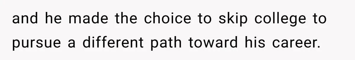 and he made the choice to skip college to pursue a different path toward his career.