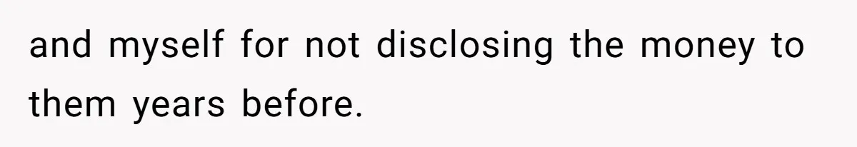 and myself for not disclosing the money to them years before.