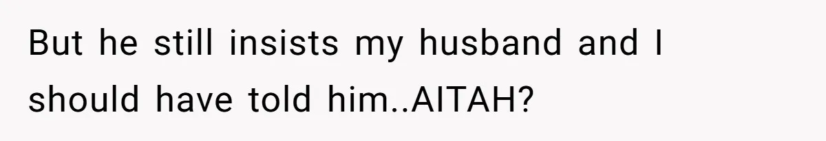 But he still insists my husband and I should have told him..AITAH?