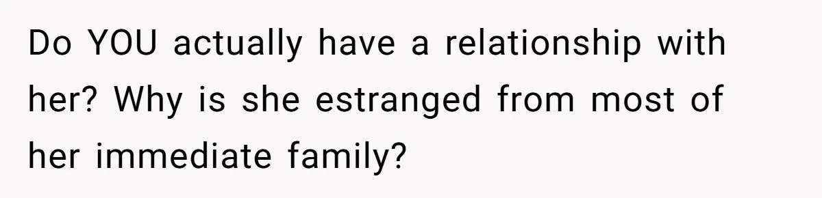 Do YOU actually have a relationship with her? Why is she estranged from most of her immediate family?