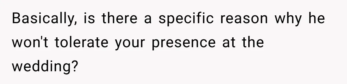 Basically, is there a specific reason why he won't tolerate your presence at the wedding?