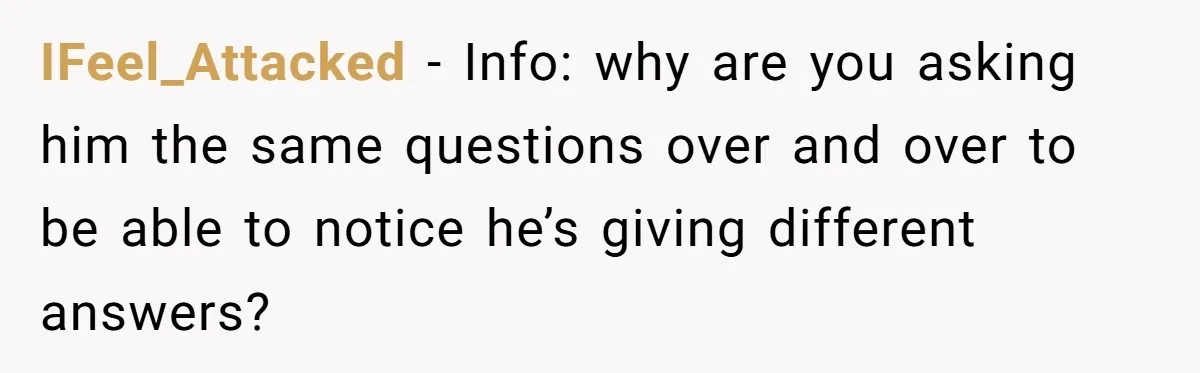 IFeel_Attacked − Info: why are you asking him the same questions over and over to be able to notice he’s giving different answers?