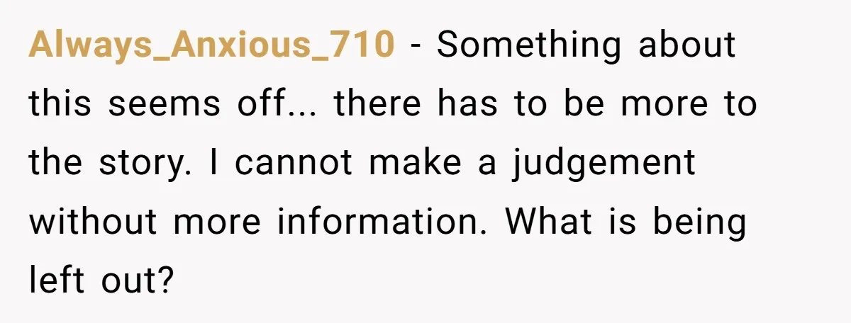 Always_Anxious_710 − Something about this seems off... there has to be more to the story. I cannot make a judgement without more information. What is being left out?
