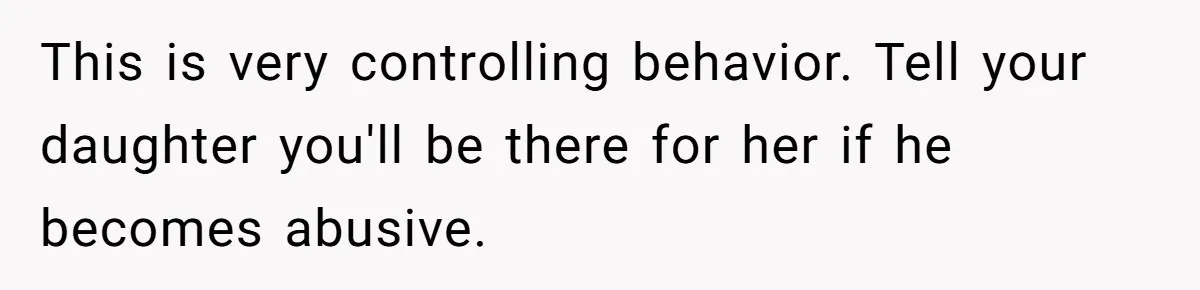 This is very controlling behavior. Tell your daughter you'll be there for her if he becomes abusive.