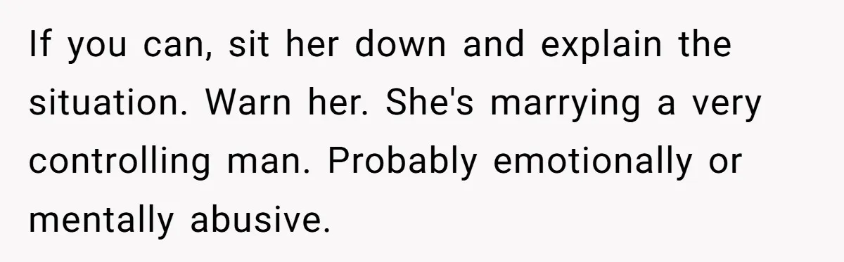 If you can, sit her down and explain the situation. Warn her. She's marrying a very controlling man. Probably emotionally or mentally abusive.