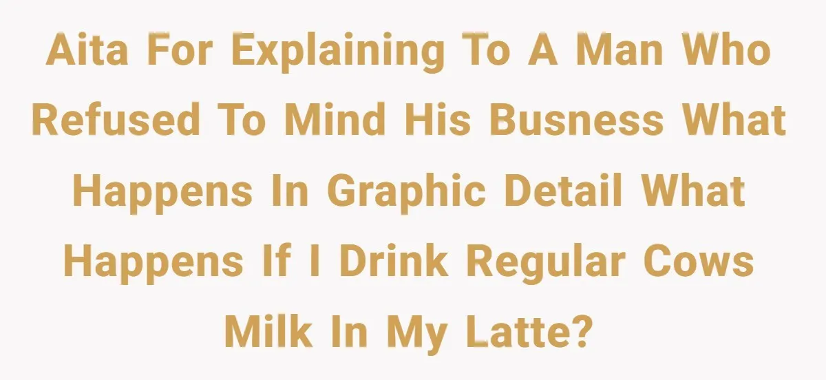 AITA For explaining to a man who refused to mind his busness what happens in graphic detail what happens if I drink regular cows milk in my latte?