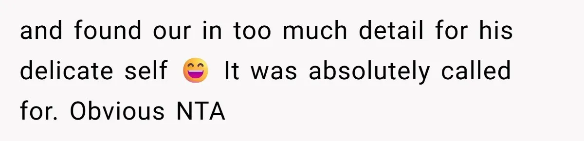 and found our in too much detail for his delicate self 😄 It was absolutely called for. Obvious NTA