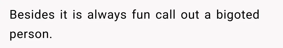 Besides it is always fun call out a bigoted person.