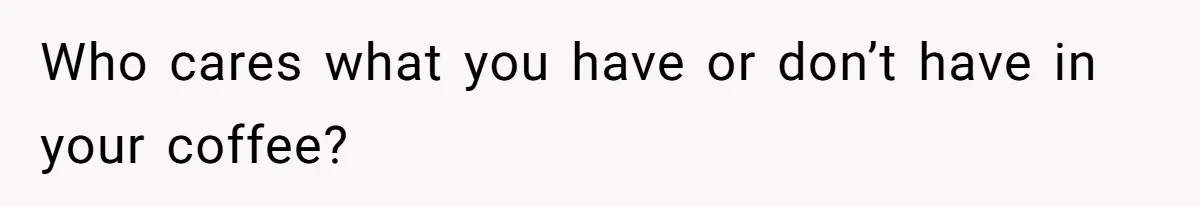 Who cares what you have or don’t have in your coffee?