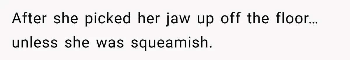 After she picked her jaw up off the floor…unless she was squeamish.