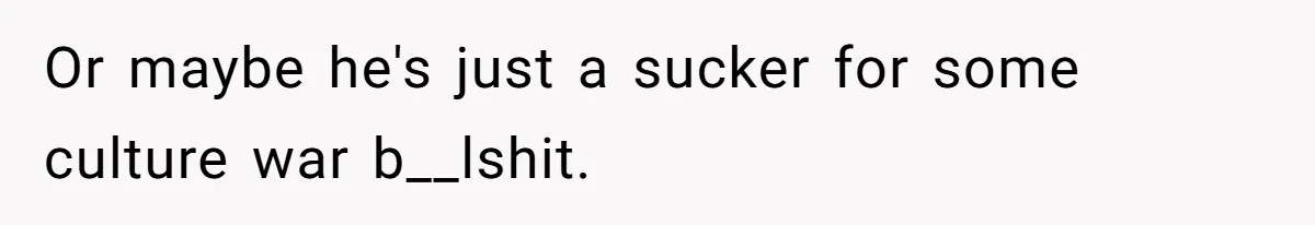 Or maybe he's just a sucker for some culture war b__lshit.