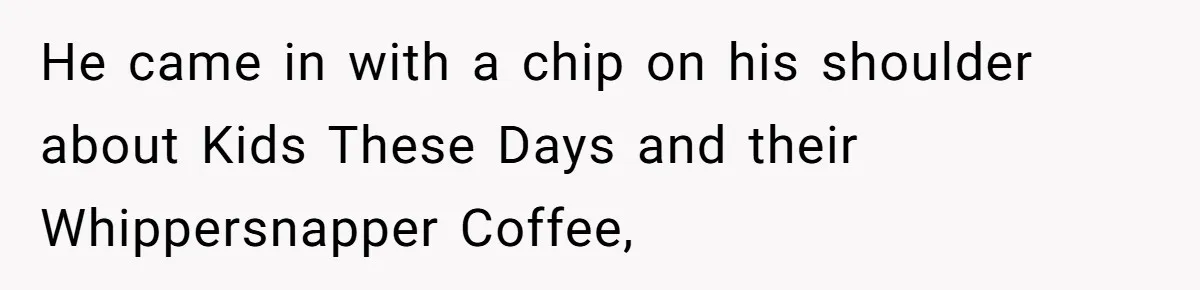 He came in with a chip on his shoulder about Kids These Days and their Whippersnapper Coffee,