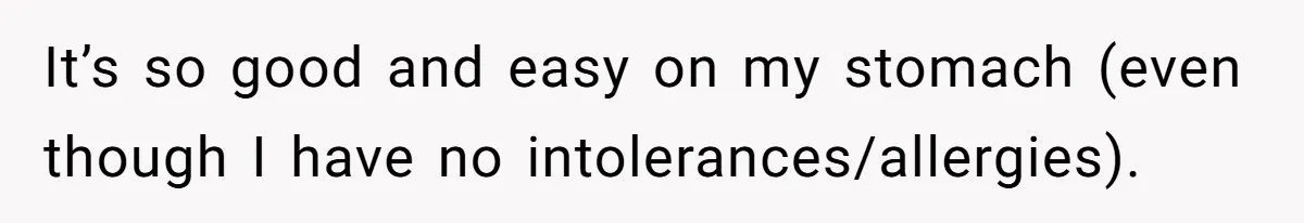 It’s so good and easy on my stomach (even though I have no intolerances/allergies).