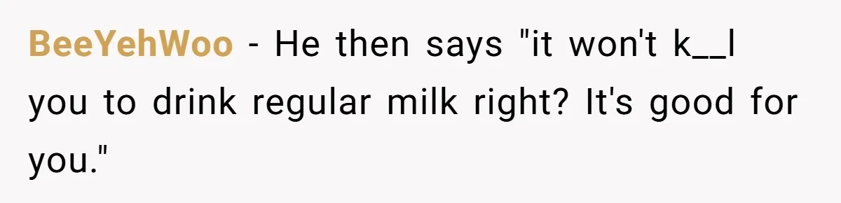 BeeYehWoo − He then says "it won't k__l you to drink regular milk right? It's good for you."