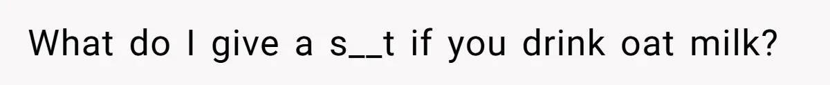 What do I give a s__t if you drink oat milk?