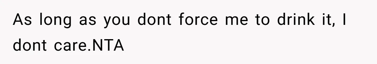 As long as you dont force me to drink it, I dont care.NTA