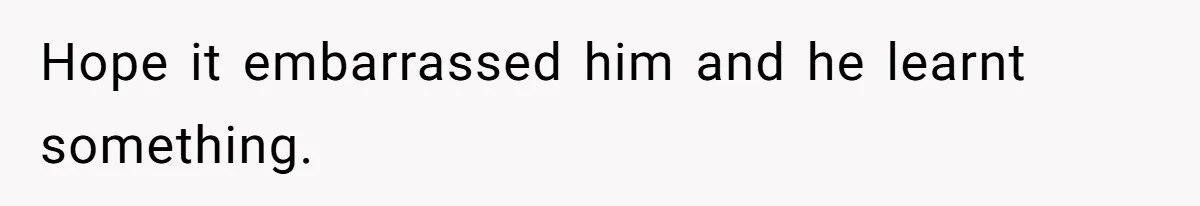 Hope it embarrassed him and he learnt something.