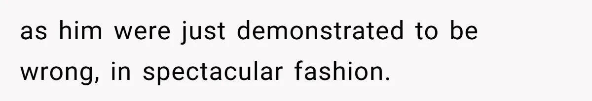 as him were just demonstrated to be wrong, in spectacular fashion.
