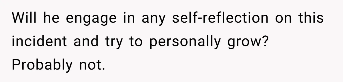 Will he engage in any self-reflection on this incident and try to personally grow? Probably not.