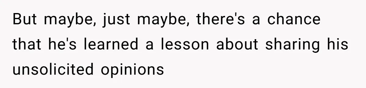 But maybe, just maybe, there's a chance that he's learned a lesson about sharing his unsolicited opinions