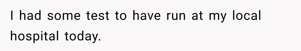 I had some test to have run at my local hospital today.