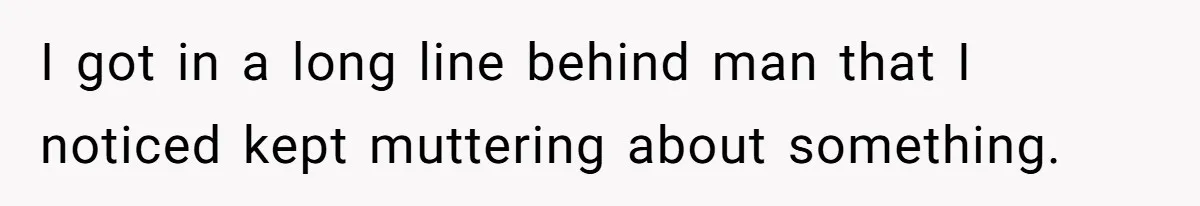 I got in a long line behind man that I noticed kept muttering about something.