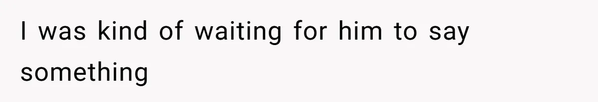 I was kind of waiting for him to say something