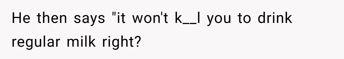 He then says "it won't k__l you to drink regular milk right?
