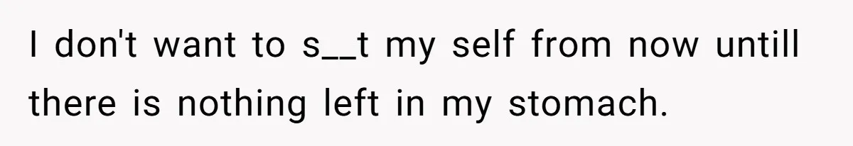 I don't want to s__t my self from now untill there is nothing left in my stomach.