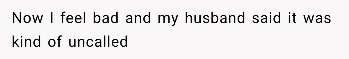 Now I feel bad and my husband said it was kind of uncalled