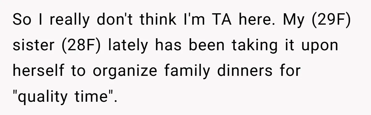 So I really don't think I'm TA here. My (29F) sister (28F) lately has been taking it upon herself to organize family dinners for "quality time".