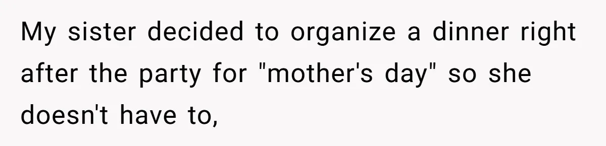 My sister decided to organize a dinner right after the party for "mother's day" so she doesn't have to,