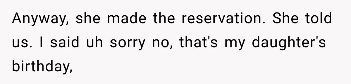 Anyway, she made the reservation. She told us. I said uh sorry no, that's my daughter's birthday,