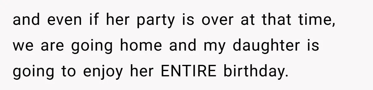and even if her party is over at that time, we are going home and my daughter is going to enjoy her ENTIRE birthday.