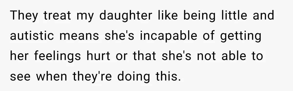They treat my daughter like being little and autistic means she's incapable of getting her feelings hurt or that she's not able to see when they're doing this.