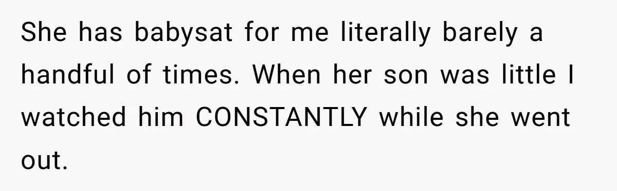 She has babysat for me literally barely a handful of times. When her son was little I watched him CONSTANTLY while she went out.