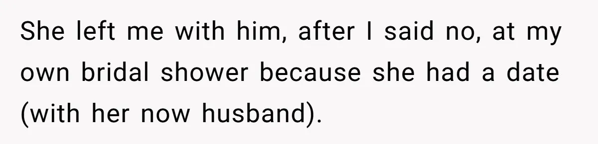 She left me with him, after I said no, at my own bridal shower because she had a date (with her now husband).