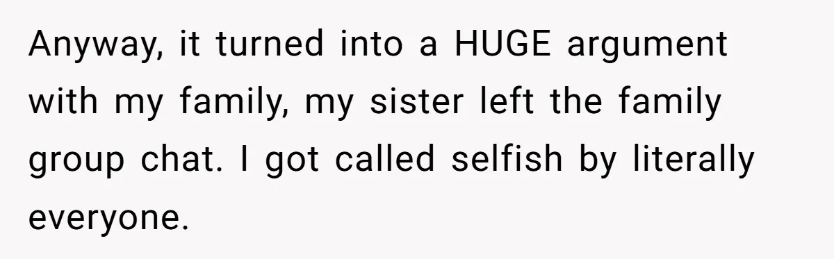 Anyway, it turned into a HUGE argument with my family, my sister left the family group chat. I got called selfish by literally everyone.