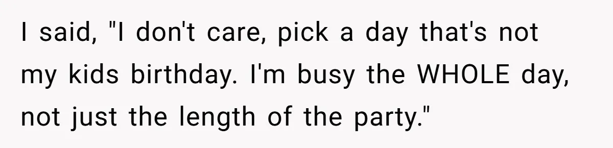 I said, "I don't care, pick a day that's not my kids birthday. I'm busy the WHOLE day, not just the length of the party."
