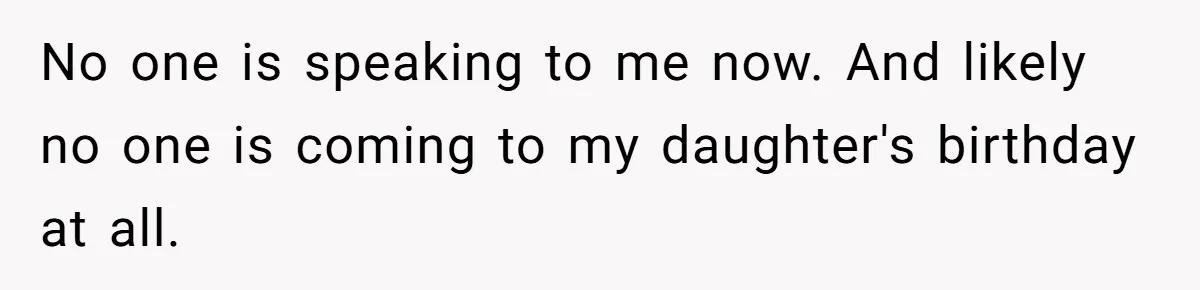 No one is speaking to me now. And likely no one is coming to my daughter's birthday at all.