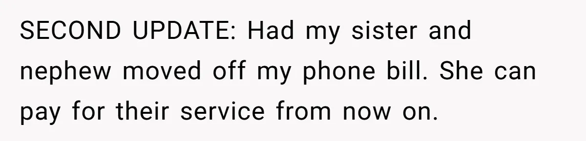 SECOND UPDATE: Had my sister and nephew moved off my phone bill. She can pay for their service from now on.