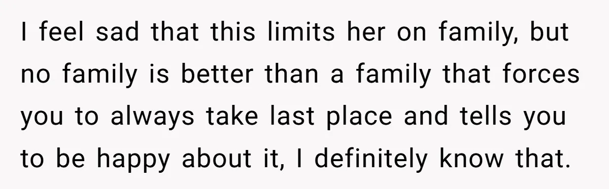 I feel sad that this limits her on family, but no family is better than a family that forces you to always take last place and tells you to be...