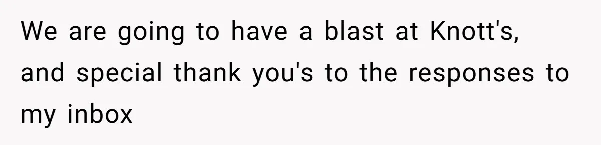 We are going to have a blast at Knott's, and special thank you's to the responses to my inbox